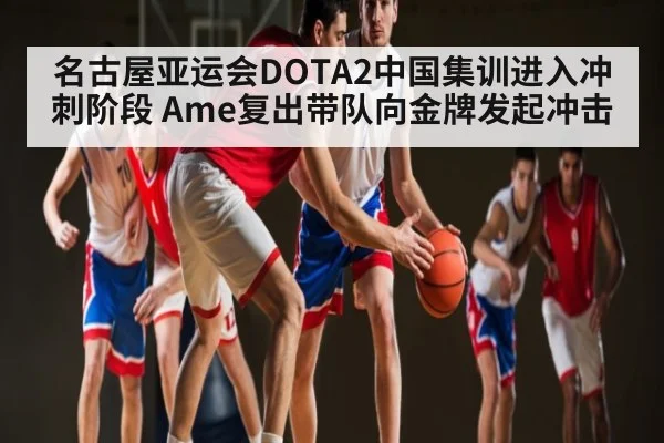 名古屋亚运会DOTA2中国集训进入冲刺阶段 Ame复出带队向金牌发起冲击