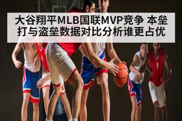 大谷翔平MLB国联MVP竞争 本垒打与盗垒数据对比分析谁更占优