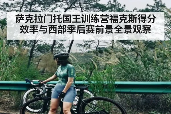 萨克拉门托国王训练营福克斯得分效率与西部季后赛前景全景观察