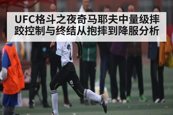 UFC格斗之夜奇马耶夫中量级摔跤控制与终结从抱摔到降服分析