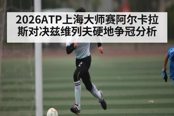 2026ATP上海大师赛阿尔卡拉斯对决兹维列夫硬地争冠分析