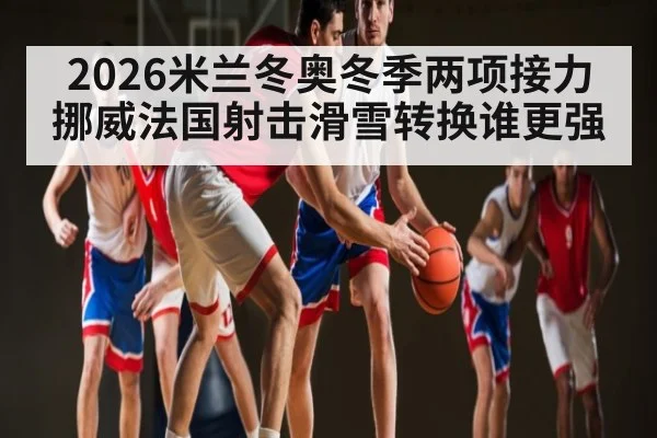 2026米兰冬奥冬季两项接力 挪威法国射击滑雪转换谁更强